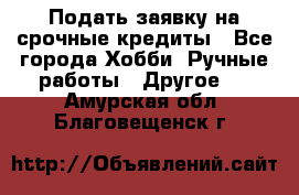 Подать заявку на срочные кредиты - Все города Хобби. Ручные работы » Другое   . Амурская обл.,Благовещенск г.